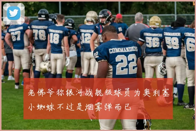 老佛爷称银河战舰级球员为奥利塞小蜘蛛不过是烟雾弹而已